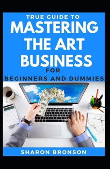 Paperback True Guide To Mastering The Art Of Business For Beginners And Dummies: Basic Guide To Mastering The Art Of Business Book