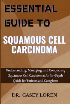 ESSENTIAL GUIDE TO SQUAMOUS CELL CARCINOMA: Understanding, Managing, and Conquering Squamous Cell Carcinoma: An In-Depth Guide for Patients and Caregivers