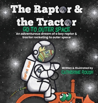 The Raptor & the Tractor Go to Outer Space: An adventurous dream of a boy raptor and tractor rocketing to outer space