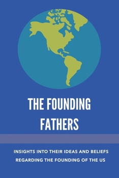 Paperback The Founding Fathers: Insights Into Their Ideas And Beliefs Regarding The Founding Of The Us: The Founders Of America Book