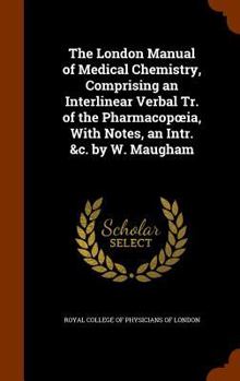 Hardcover The London Manual of Medical Chemistry, Comprising an Interlinear Verbal Tr. of the Pharmacopoeia, With Notes, an Intr. &c. by W. Maugham Book