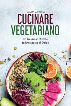 Cucinare Vegetariano: 48 Deliziose Ricette dall'Antipasto al Dolce