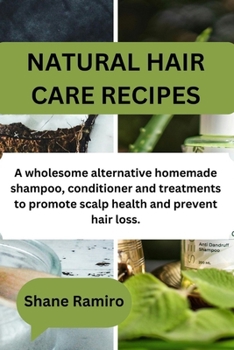 NATURAL HAIR CARE RECIPES: A wholesome alternative homemade shampoo, conditioner and treatments to promote scalp health and prevent hair loss.