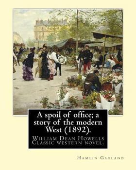 Paperback A spoil of office; a story of the modern West (1892). By: Hamlin Garland: to William Dean Howells (March 1, 1837 - May 11, 1920) was an American reali Book