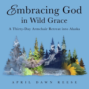 Embracing God in Wild Grace: A Thirty-Day Armchair Retreat Into Alaska (Book 3)