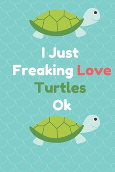 I Just Freaking Love Turtles Ok: Best Gift Notebook , Journal, Diary For Animal Turtles Lovers & Fans  ( 120 Pages , 6x9 , V4 )