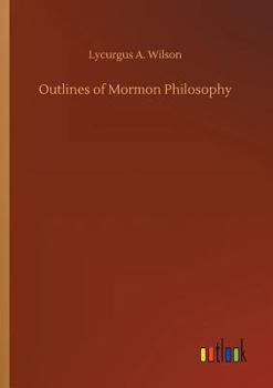 Outlines of Mormon philosophy: or, The answers given by the gospel, as revealed through the prophet Joseph Smith, to the questions of life
