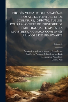 Procès-verbaux de l'AcadÃ(c)mie royale de peinture et de sculpture, 1648-1793. PubliÃ(c)s pour la SociÃ(c)tÃ(c) de l'histoire de l'art français ... l'Ã cole des beaux-arts (French Edition)