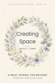 Creating Space: A Grief Journal for Mothers: 25 Invitations to Make Room for Yourself (The Art of Healing Collection)