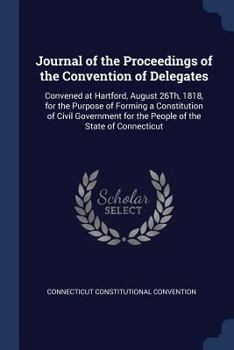 Paperback Journal of the Proceedings of the Convention of Delegates: Convened at Hartford, August 26Th, 1818, for the Purpose of Forming a Constitution of Civil Book