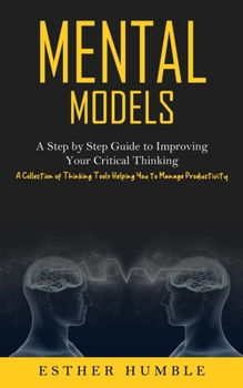 Paperback Mental Models: A Step by Step Guide to Improving Your Critical Thinking (A Collection of Thinking Tools Helping You to Manage Productivity) Book