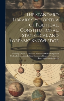 Hardcover The Standard Library Cyclopedia of Political, Constitutional, Statistical and Forensic Knowledge: Forming a Work of Universal Reference On the Subject Book