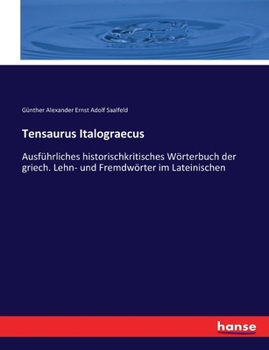 Tensaurus Italograecus: Ausführliches historischkritisches Wörterbuch der griech. Lehn- und Fremdwörter im Lateinischen