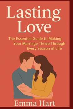 LASTING LOVE: The Essential Guide to Making Your Marriage Thrive Through Every Season of Life