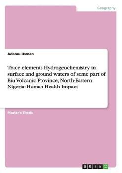 Paperback Trace elements Hydrogeochemistry in surface and ground waters of some part of Biu Volcanic Province, North-Eastern Nigeria: Human Health Impact Book