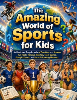 The Amazing World of Sports for Kids: An Illustrated Encyclopedia of Questions and Answers, Fun Facts, Famous Athletes, Team Games, Olympic Events, and Record-Breaking Moments