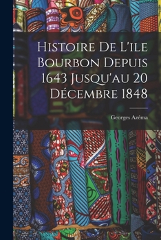 Histoire de l'Ile Bourbon Depuis 1643 Jusqu'au 20 D�cembre 1848 - Scholar's Choice Edition