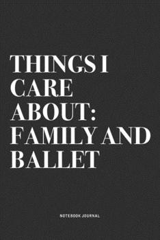 Things I Care About: Family And Ballet: A 6x9 Inch Diary Notebook Journal With A Bold Text Font Slogan On A Matte Cover and 120 Blank Lined Pages Makes A Great Alternative To A Card