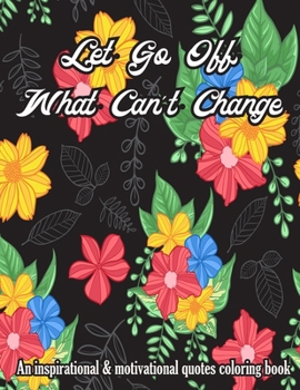 Let Go Off What Can't Change. An Inspirational & Motivational Quotes Coloring Book: Turn your stress into success! An Adult Coloring Book with Motivational Sayings and Positive Affirmations for Confid