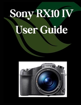 Paperback Sony RX10 IV User Guide: A Comprehensive and Detailed Manual for Photographers and Creatives for Beginners and Seniors, Troubleshooting Tips, and Adva Book