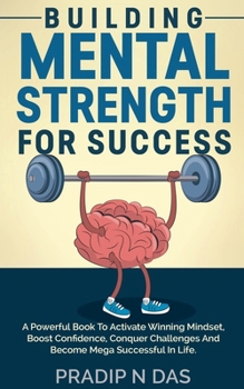 Building Mental Strength For Success: A Powerful Book To Activate Winning Mindset, Boost Confidence, Conquer Challenges And Become Mega Successful In Life.