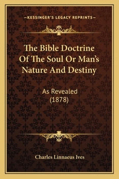The Bible Doctrine Of The Soul Or Man's Nature And Destiny: As Revealed