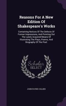 Hardcover Reasons For A New Edition Of Shakespeare's Works: Containing Notices Of The Defects Of Former Impressions, And Pointing Out The Lately Acquired Means Book