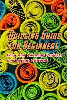 Paperback Quilling Guide for Beginners: Easy and Amazing Projects and Design Patterns: Quilling Ideas to Start Book