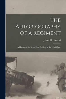 The Autobiography of a Regiment; A History of the 304th Field Artillery in the World War