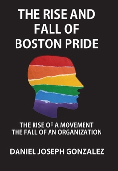 Hardcover The Rise and Fall of Boston Pride: The Rise of a Movement, The Fall of an Organization Book