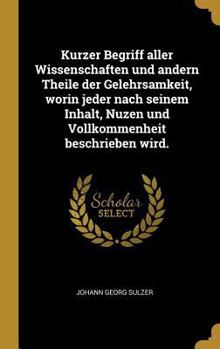 Hardcover Kurzer Begriff aller Wissenschaften und andern Theile der Gelehrsamkeit, worin jeder nach seinem Inhalt, Nuzen und Vollkommenheit beschrieben wird. [German] Book