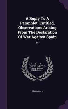 Hardcover A Reply To A Pamphlet, Entitled, Observations Arising From The Declaration Of War Against Spain: &c. Book