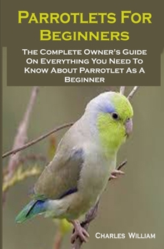 Paperback Parrotlets For Beginners: Parrotlets For Beginners: The Complete Owner's Guide On Everything You Need To Know About Parrotlet As A Beginner Book