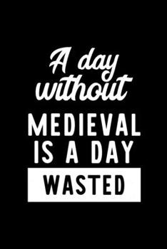 Paperback A Day Without Medieval Is A Day Wasted: Notebook for Medieval Lover - Great Christmas & Birthday Gift Idea for Medieval Fan - Medieval Journal - Medie Book