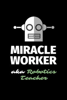 Miracle Worker Aka Robotics Teacher: A Blank Lined Journal Notebook to Take Notes, To-do List and Notepad - A Funny Gag Birthday Gift for Men, Women, Best Friends and Coworkers
