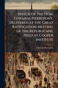 Speech of the Hon. Edwards Pierrepont, Delivered at the Great Ratification Meeting of the Republicans, Held at Cooper Institute