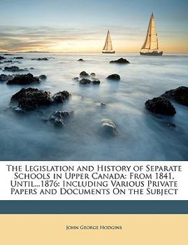 Paperback The Legislation and History of Separate Schools in Upper Canada: From 1841, Until...1876: Including Various Private Papers and Documents on the Subjec Book