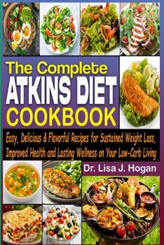 The Complete Atkins Diet Cookbook: Easy, Delicious & Flavorful Recipes for Sustained Weight Loss, Improved Health, and Lasting Wellness on Your Low-Ca