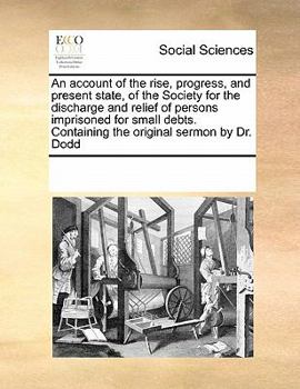An account of the rise, progress, and present state, of the Society for the discharge and relief of persons imprisoned for small debts. Containing the original sermon by Dr. Dodd