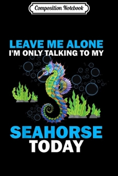 Composition Notebook: Leave Me Alone I'm only Talking to My Seahorse Today  Journal/Notebook Blank Lined Ruled 6x9 100 Pages