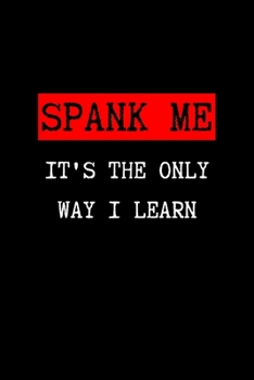SPANK ME It's The Only Way I Learn: BDSM Dominant Submissive Couples Lined Notebook | Adult Gifts Ideas for your Dominatrix Master Mistress DOM SUB. Naughty Gifts for Him & Her