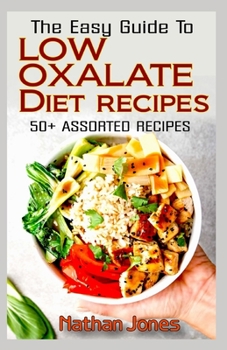 Paperback The Easy Guide To Low Oxalate Diet Recipes: 50+ Assorted, Homemade, Quick and Easy to prepare recipes to combat oxalates in the body! Book