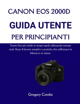 CANON EOS 2000D GUIDA UTENTE PER PRINCIPIANTI: Scatta foto più nitide in tempi rapidi utilizzando esempi reali, flussi di lavoro semplici e pratiche che rafforzano la fiducia in te stesso.