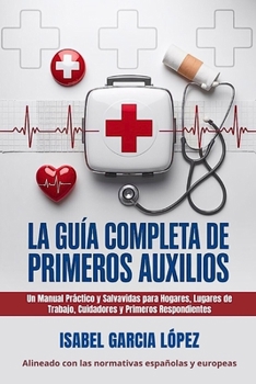 La Guía Completa de Primeros Auxilios: Un Manual Práctico y Salvavidas para Hogares, Lugares de Trabajo, Cuidadores y Primeros Respondientes (Spanish Edition)