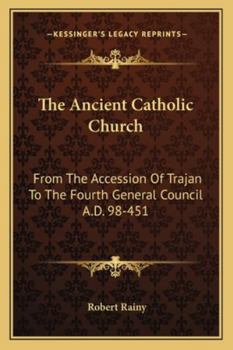 Paperback The Ancient Catholic Church: From The Accession Of Trajan To The Fourth General Council A.D. 98-451 Book