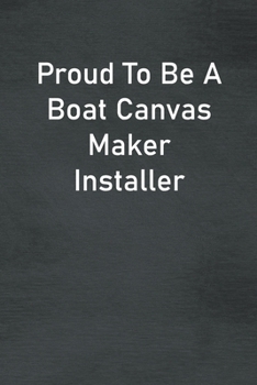 Proud To Be A Boat Canvas Maker Installer: Lined Notebook For Men, Women And Co Workers