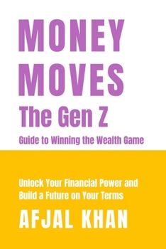 Money Moves: The Gen Z Guide to Winning the Wealth Game: Unlock Your Financial Power and Build a Future on Your Terms