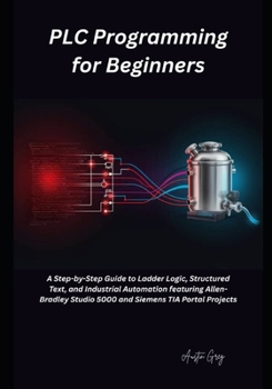 PLC Programming for Beginners: A Step-by-Step Guide to Ladder Logic, Structured Text, and Industrial Automation featuring Allen-Bradley Studio 5000 and Siemens TIA Port