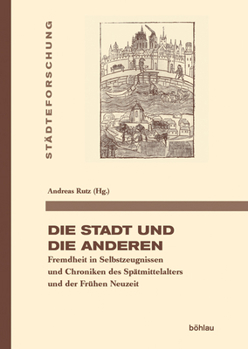 Die Stadt Und Die Anderen: Fremdheit in Selbstzeugnissen Und Chroniken Des Spatmittelalters Und Der Fruhen Neuzeit - Book  of the Stadteforschung. Reihe A: Darstellungen