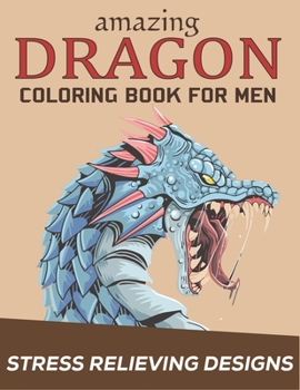 AMAZING DRAGON COLORING BOOK FOR MEN STRESS RELIEVING DESIGNS: Excellent coloring book for adults, Fantasy themed Dazzling Dragon Designs to Coloring, ... Gift for Friends and family who love dragons